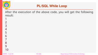 PL/SQL While Loop
DBMS – Unit-III PL/SQL Department of Information Technology
After the execution of the above code, you will get the following
result:
1
2
3
4
5
6
7
8
9
10
 