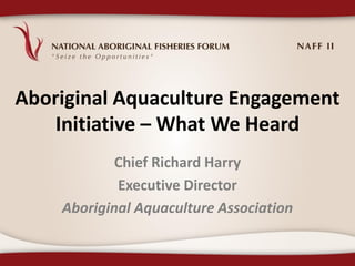 Aboriginal Aquaculture Engagement
    Initiative – What We Heard
            Chief Richard Harry
            Executive Director
    Aboriginal Aquaculture Association
 