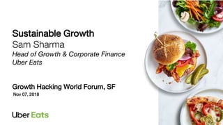 Sustainable Growth
Sam Sharma
Head of Growth & Corporate Finance
Uber Eats
Growth Hacking World Forum, SF
Nov 07, 2018
 
