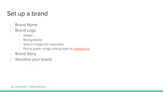 Set up a brand
- Brand Name
- Brand Logo
- Simple
- Recognizable
- Search images for inspiration
- Pen to paper, image editing tools or online tools
- Brand Story
- Socialize your brand
@_nehajain | @pimothers
 