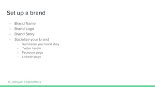 Set up a brand
- Brand Name
- Brand Logo
- Brand Story
- Socialize your brand
- Summarize your brand story
- Twitter handle
- Facebook page
- LinkedIn page
@_nehajain | @pimothers
 