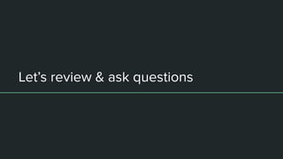 Let’s review & ask questions
 