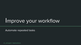 Improve your workﬂow
Automate repeated tasks
@_nehajain | @pimothers
 