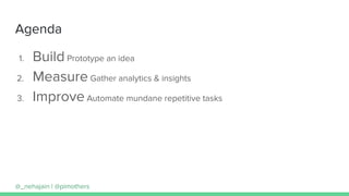 Agenda
1. Build Prototype an idea
2. Measure Gather analytics & insights
3. Improve Automate mundane repetitive tasks
@_nehajain | @pimothers
 