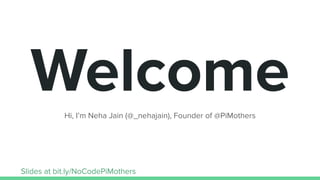 WelcomeHi, I’m Neha Jain (@_nehajain), Founder of @PiMothers
Slides at bit.ly/NoCodePiMothers
 