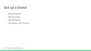 Set up a brand
- Brand Name
- Brand Logo
- Brand Story
- Socialize your brand
@_nehajain | @pimothers
 