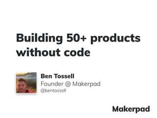 Building 50+ products
without code
Ben Tossell
Founder @ Makerpad
@bentossell
 