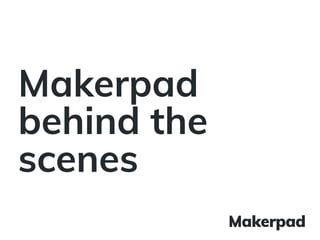 Makerpad
behind the
scenes