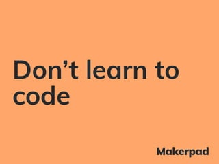 Don’t learn to
code