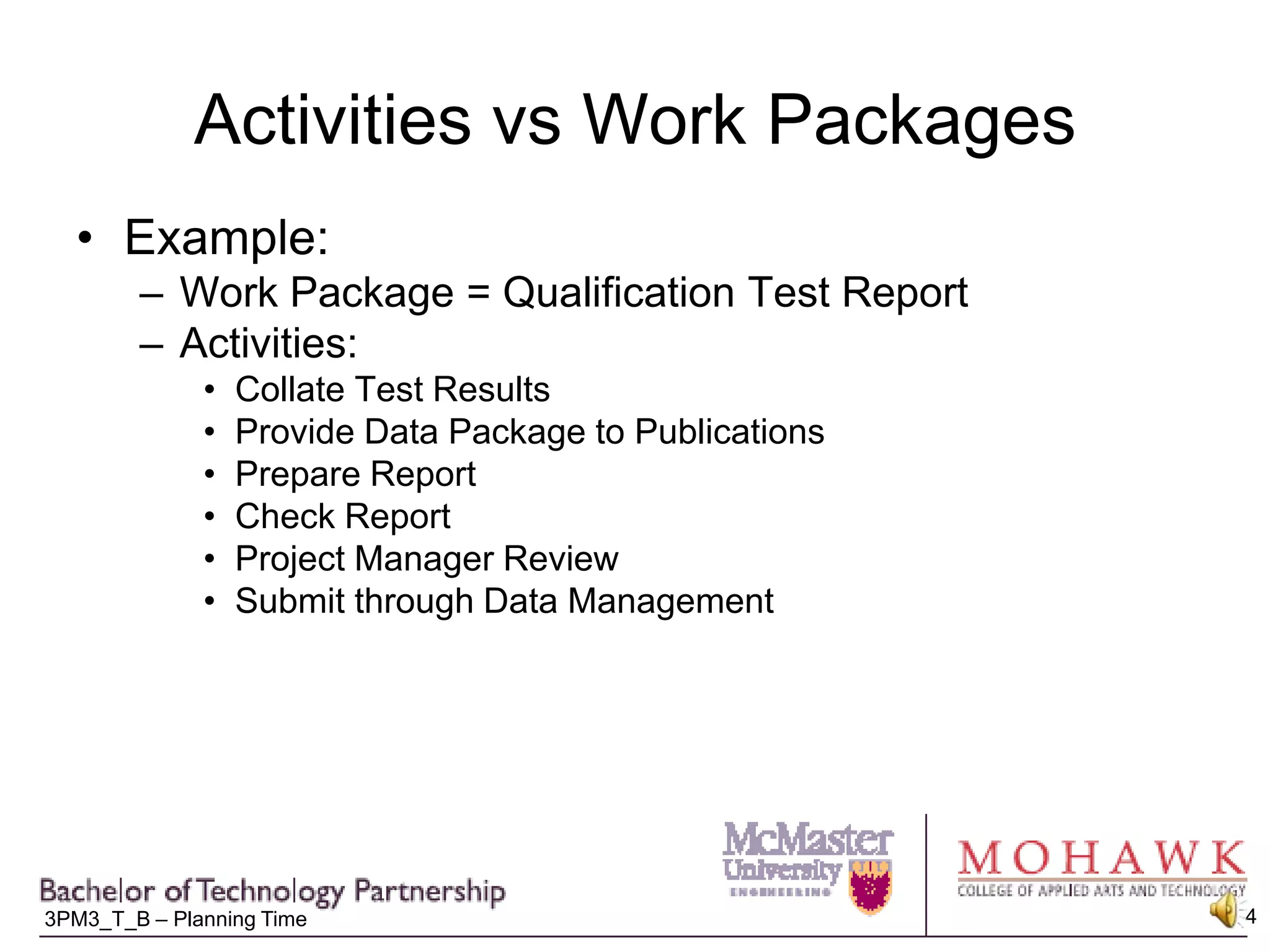 Activities vs Work PackagesExample:Work Package = Qualification Test ReportActivities:Collate Test ResultsProvide Data Package to PublicationsPrepare ReportCheck ReportProject Manager ReviewSubmit through Data Management
