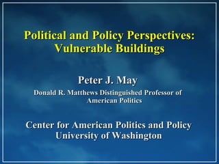 Political and Policy Perspectives:
       Vulnerable Buildings

              Peter J. May
 Donald R. Matthews Distinguished Professor of
                American Politics


Center for American Politics and Policy
      University of Washington
 