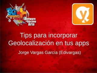 Tips para incorporar
Geolocalización en tus apps
   Jorge Vargas García (Edivargas)
 