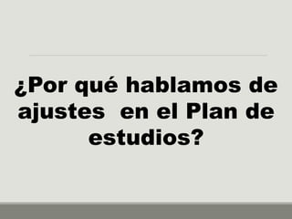 ¿Por qué hablamos de
ajustes en el Plan de
estudios?
 