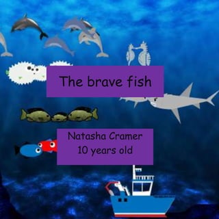 The brave fish
Natasha Cramer
10 years old
 