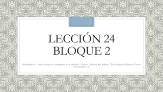 LECCIÓN 24
BLOQUE 2
Informática I: serie basada en competencias y valores / Garcia Hector 4to dibujo/ Tecnológico Federico Taylor
Guatemala C.A
 