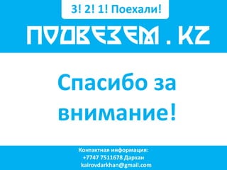 3! 2! 1! Поехали! 
Спасибо за внимание! 
ПОДВЕЗЕМ . KZ 
Контактная информация: +7747 7511678 Дархан kairovdarkhan@gmail.com 