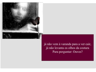 já não vem à varanda para a ver cair, já não levanta os olhos da costura Para perguntar: Ouves? 