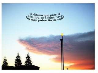 A última que passou Limitou-se a fazer cocô No meu pobre fio de vida! 