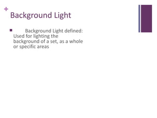 +
    Background Light
            Background Light defined:
        Used for lighting the
        background of a set, as a whole
        or specific areas
 