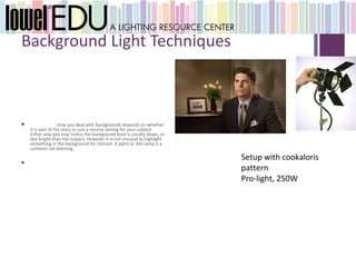 +
    Background Light Techniques



                       How you deal with backgrounds depends on whether
        it is part of the story or just a neutral setting for your subject.
        Either way you may notice the background level is usually down, or
        less bright than the subject. However it is not unusual to highlight
        something in the background for interest. A plant or dim lamp is a
        common set dressing.

    
                                                                               Setup with cookaloris
                                                                               pattern
                                                                               Pro-light, 250W
 