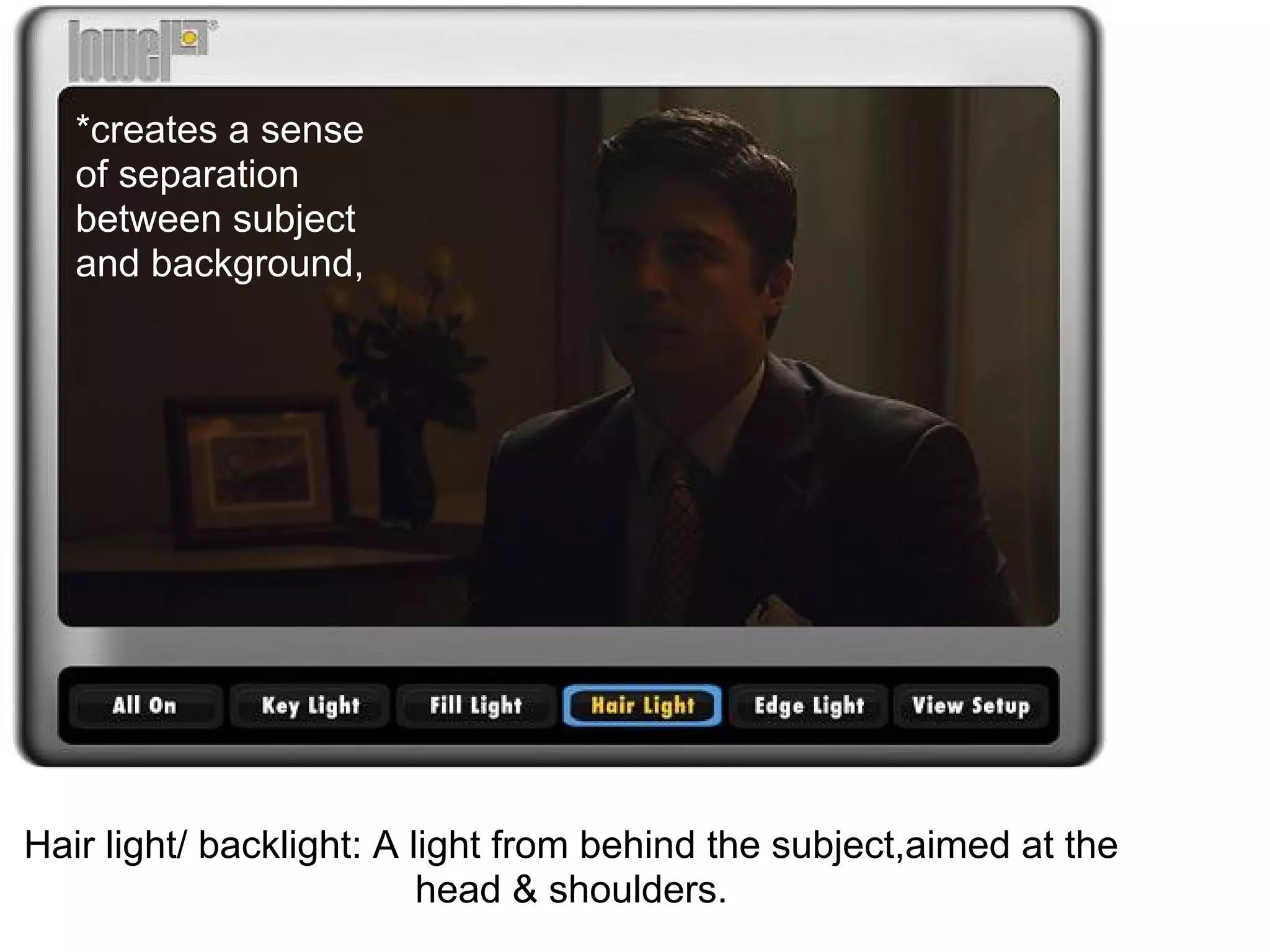 *creates a sense
   of separation
   between subject
   and background,




Hair light/ backlight: A light from behind the subject,aimed at the
                          head & shoulders.
 