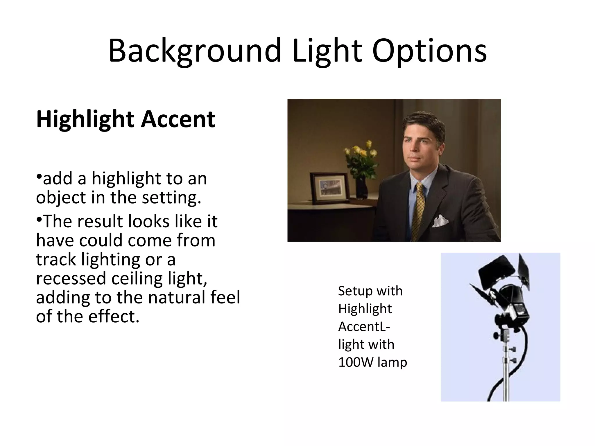 Background Light Options
Highlight Accent

•add a highlight to an
object in the setting.
•The result looks like it
have could come from
track lighting or a
recessed ceiling light,
                             Setup with
adding to the natural feel   Highlight
of the effect.               AccentL-
                             light with
                             100W lamp
 