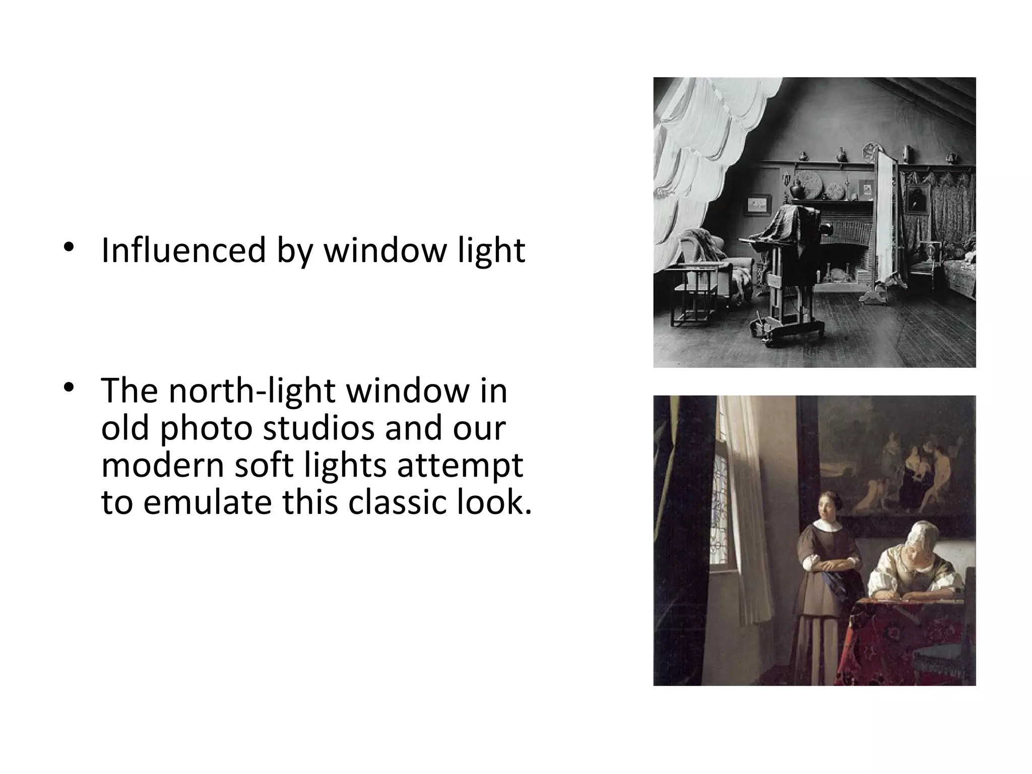 • Influenced by window light


• The north-light window in
  old photo studios and our
  modern soft lights attempt
  to emulate this classic look.
 