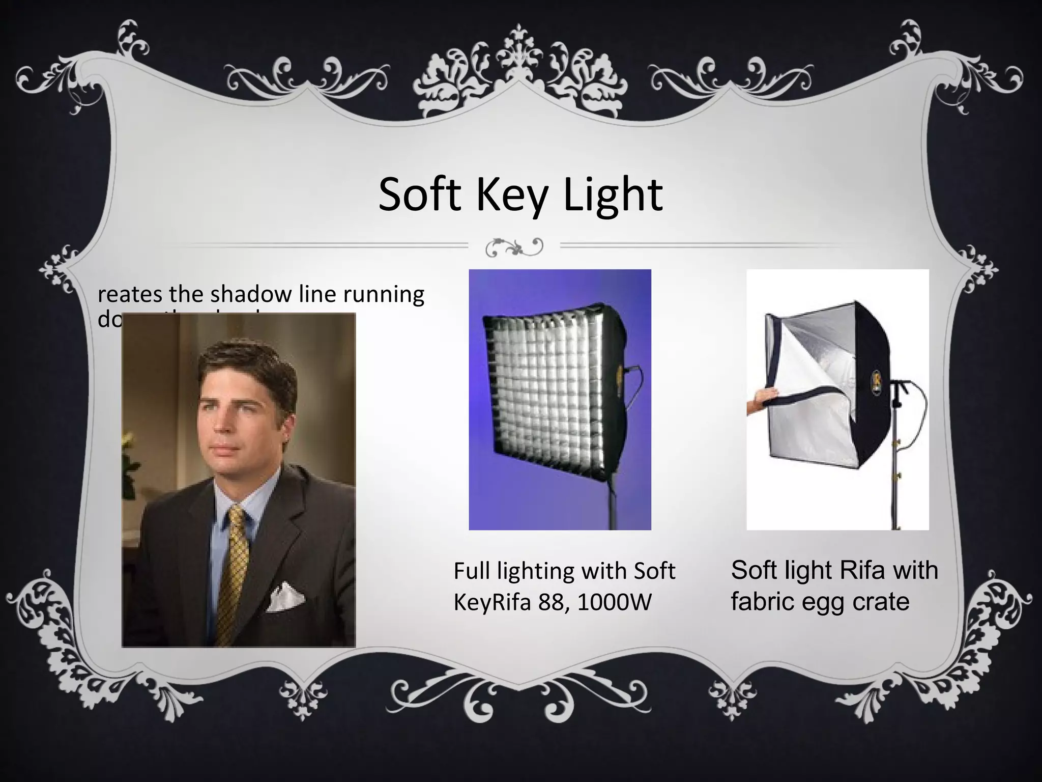 Soft Key Light
reates the shadow line running
down the cheek




                                 Full lighting with Soft   Soft light Rifa with
                                 KeyRifa 88, 1000W         fabric egg crate
 
