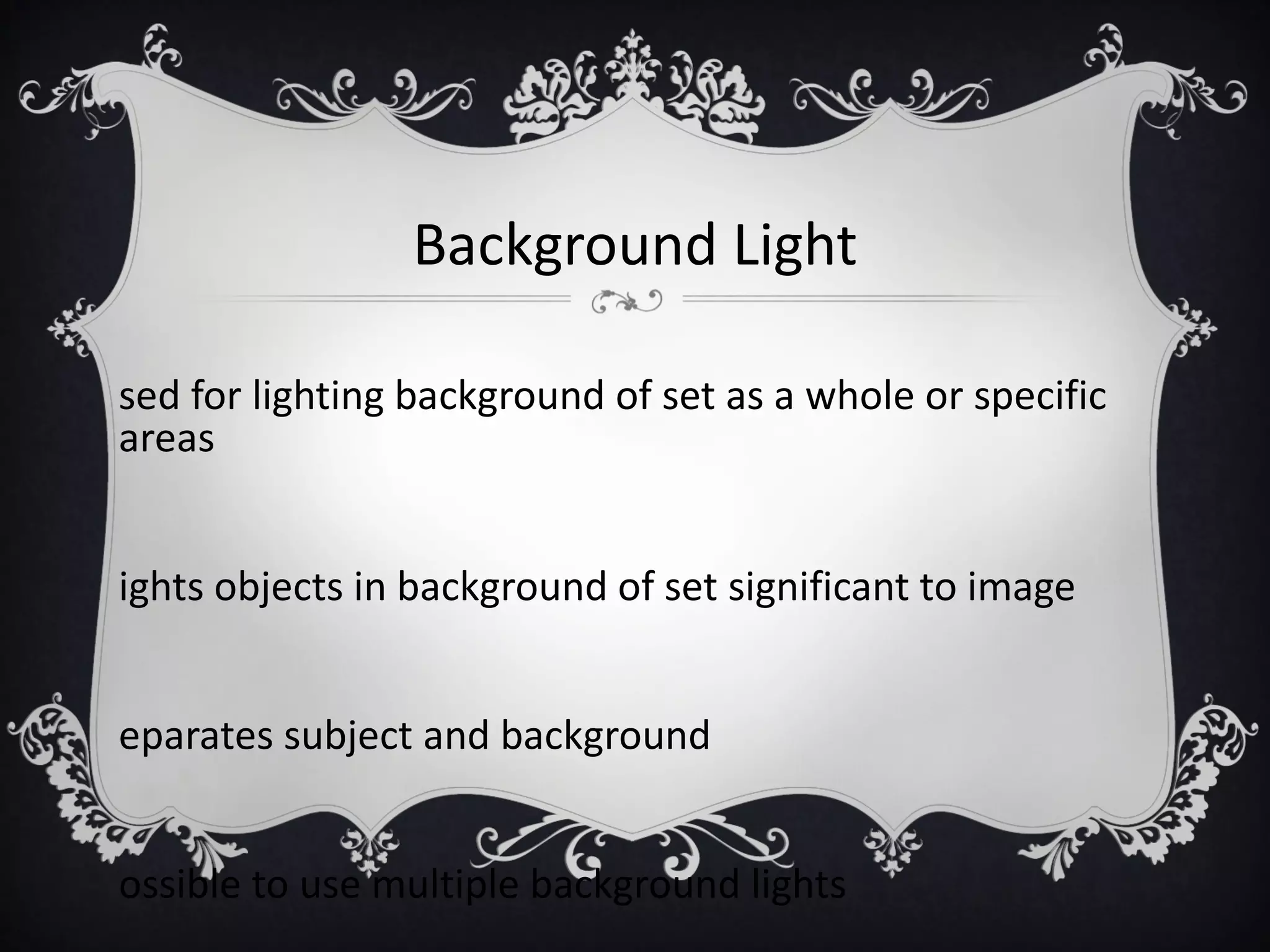 Background Light

sed for lighting background of set as a whole or specific
areas


ights objects in background of set significant to image


eparates subject and background


ossible to use multiple background lights
 
