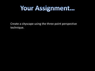 Create a cityscape using the three point perspective
technique.
 