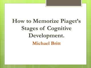 How to Memorize Piaget’s
Stages of Cognitive
Development.
Michael Britt
 