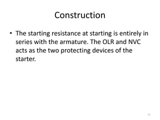 Construction
• The starting resistance at starting is entirely in
series with the armature. The OLR and NVC
acts as the two protecting devices of the
starter.
12
 