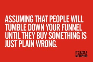ASSUMING THAT PEOPLE WILL
TUMBLE DOWN YOUR FUNNEL
UNTIL THEY BUY SOMETHING IS
JUST PLAIN WRONG.
                       IT’...