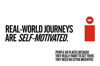 REAL-WORLD JOURNEYS
ARE SELF-MOTIVATED.
              PEOPLE GO PLACES BECAUSE
              THEY REALLY WANT TO GET THERE.
              THEY NEED NO EXTRA INCENTIVE.
 