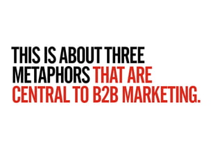 THIS IS ABOUT THREE
METAPHORS THAT ARE
CENTRAL TO B2B MARKETING.
 