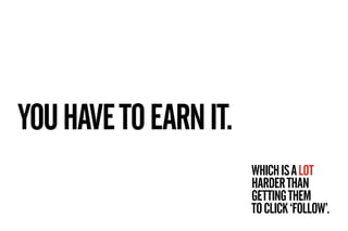 YOU HAVE TO EARN IT.
                       WHICH IS A LOT
                       HARDER THAN
                       GETTI...