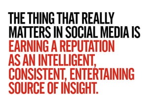 THE THING THAT REALLY
MATTERS IN SOCIAL MEDIA IS
EARNING A REPUTATION
AS AN INTELLIGENT,
CONSISTENT, ENTERTAINING
SOURCE OF INSIGHT.
 