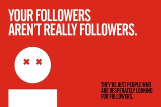 YOUR FOLLOWERS
AREN’T REALLY FOLLOWERS.


                 THEY’RE JUST PEOPLE WHO
                 ARE DESPERATELY LOOKIN...