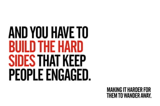 AND YOU HAVE TO
BUILD THE HARD
SIDES THAT KEEP
PEOPLE ENGAGED.
                  MAKING IT HARDER FOR
                  TH...