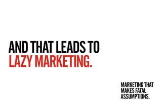 AND THAT LEADS TO
LAZY MARKETING.
                    MARKETING THAT
                    MAKES FATAL
                    ASSUMPTIONS.
 