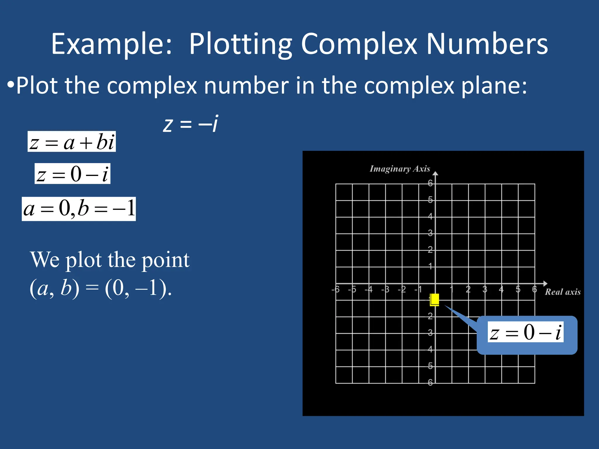 Example: Plotting Complex Numbers
•Plot the complex number in the complex plane:
z = –i
z a bi
 
0
z i
 
0, 1
a b
  
We plot the point
(a, b) = (0, –1).
0
z i
 
 