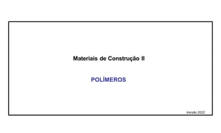 Materiais de Construção II
POLÍMEROS
Versão 2022
 