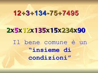 12 + 3 + 134 -75+ 7495 2 x 5 x 12 x 135 x 15 x 234 x 90 Il bene comune è un  “insieme di condizioni” 