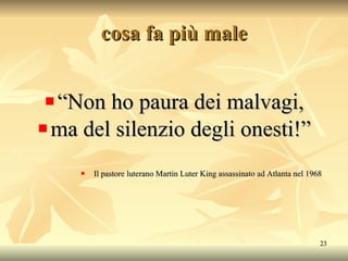cosa fa più male “ Non ho paura dei malvagi, ma del silenzio degli onesti!” Il pastore luterano Martin Luter King assassinato ad Atlanta nel 1968 