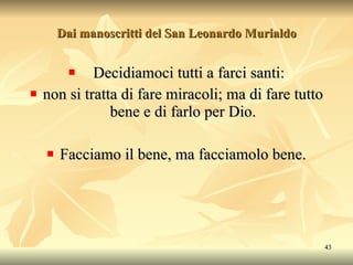 Dai manoscritti del San Leonardo Murialdo D ecidiamoci tutti a farci santi: non si tratta di fare miracoli; ma di fare tutto bene e di farlo per Dio. Facciamo il bene, ma facciamolo bene. 