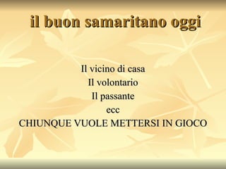 il buon samaritano oggi Il vicino di casa Il volontario Il passante ecc CHIUNQUE VUOLE METTERSI IN GIOCO 