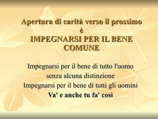 Apertura di carità verso il prossimo è IMPEGNARSI PER IL BENE COMUNE Impegnarsi per il bene di tutto l'uomo senza alcuna distinzione Impegnarsi per il bene di tutti gli uomini Va' e anche tu fa' così 