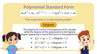 Degree
Polynomial Standard Form
"The exponents is in decreasing order"
The degree of a term is the exponent of its variable
while the degree of the polynomial is the highest
degree appearing in any of the terms in that polynomial.
 