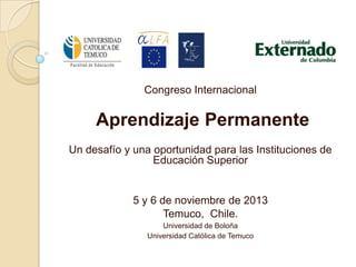 Congreso Internacional

Aprendizaje Permanente
Un desafío y una oportunidad para las Instituciones de
Educación Superior

5 y 6 de noviembre de 2013
Temuco, Chile.
Universidad de Boloña
Universidad Católica de Temuco

 