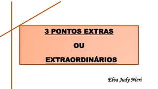 3 PONTOS EXTRAS
OU
EXTRAORDINÁRIOS
Elva Judy Nieri
 